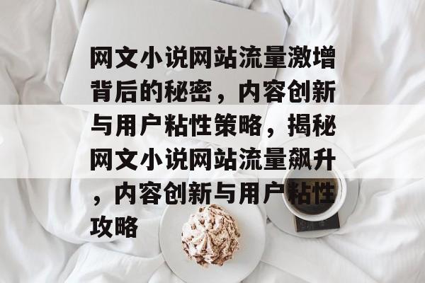 网文小说网站流量激增背后的秘密，内容创新与用户粘性策略，揭秘网文小说网站流量飙升，内容创新与用户粘性攻略