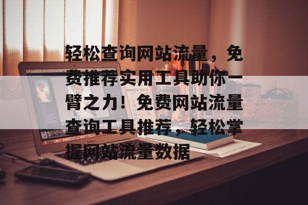 轻松查询网站流量，免费推荐实用工具助你一臂之力！免费网站流量查询工具推荐，轻松掌握网站流量数据