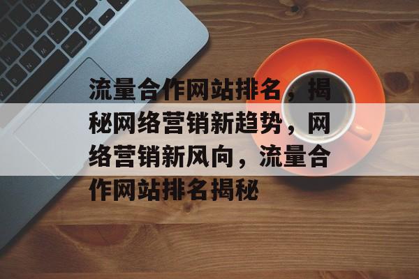 流量合作网站排名，揭秘网络营销新趋势，网络营销新风向，流量合作网站排名揭秘