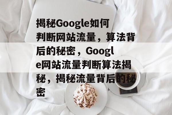 揭秘Google如何判断网站流量，算法背后的秘密，Google网站流量判断算法揭秘，揭秘流量背后的秘密