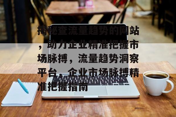 揭秘查流量趋势的网站，助力企业精准把握市场脉搏，流量趋势洞察平台，企业市场脉搏精准把握指南