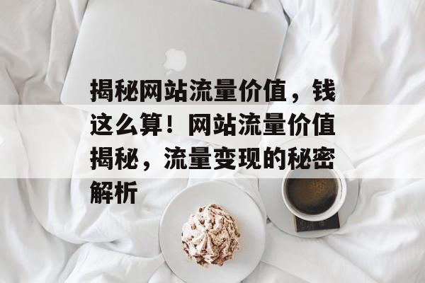 揭秘网站流量价值，钱这么算！网站流量价值揭秘，流量变现的秘密解析