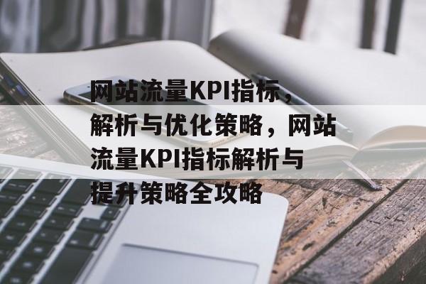 网站流量KPI指标，解析与优化策略，网站流量KPI指标解析与提升策略全攻略