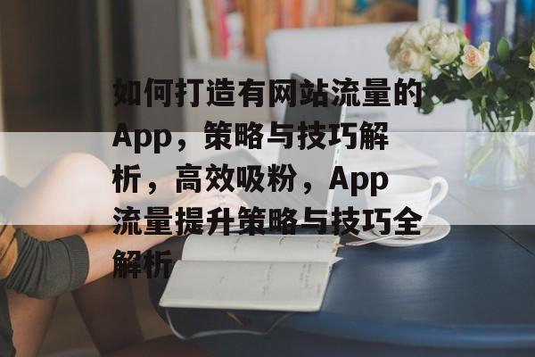如何打造有网站流量的App，策略与技巧解析，高效吸粉，App流量提升策略与技巧全解析