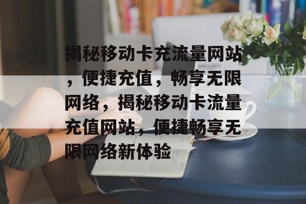 揭秘移动卡充流量网站，便捷充值，畅享无限网络，揭秘移动卡流量充值网站，便捷畅享无限网络新体验