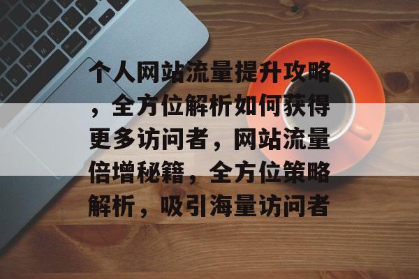 个人网站流量提升攻略，全方位解析如何获得更多访问者，网站流量倍增秘籍，全方位策略解析，吸引海量访问者