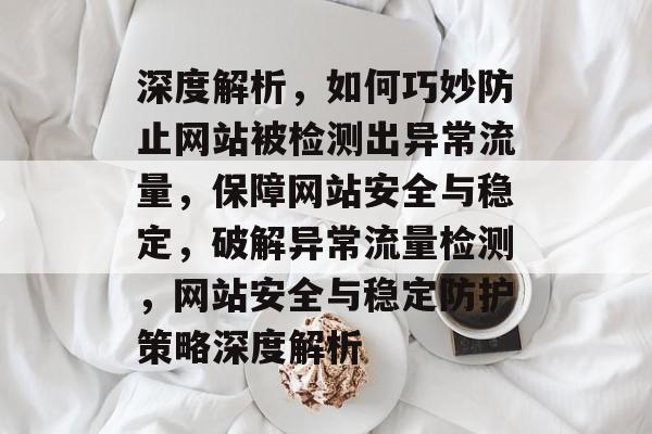 深度解析，如何巧妙防止网站被检测出异常流量，保障网站安全与稳定，破解异常流量检测，网站安全与稳定防护策略深度解析