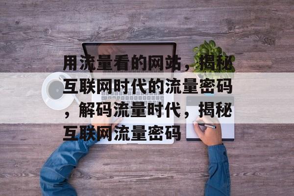用流量看的网站，揭秘互联网时代的流量密码，解码流量时代，揭秘互联网流量密码