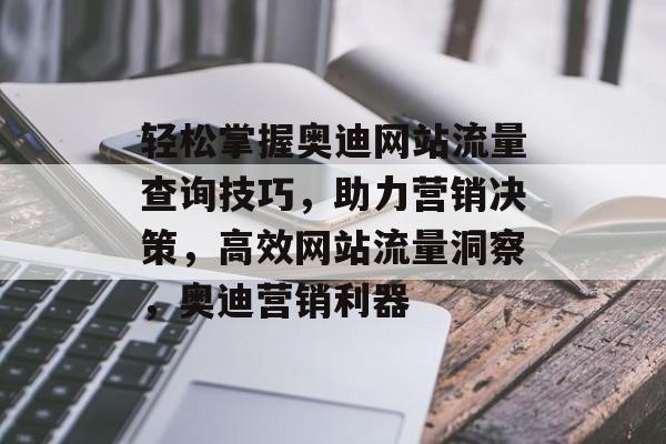 轻松掌握奥迪网站流量查询技巧，助力营销决策，高效网站流量洞察，奥迪营销利器