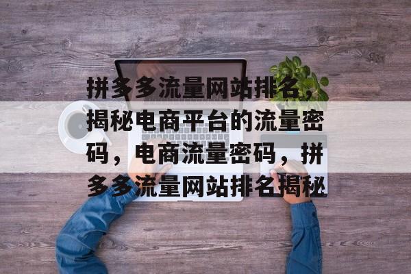 拼多多流量网站排名，揭秘电商平台的流量密码，电商流量密码，拼多多流量网站排名揭秘