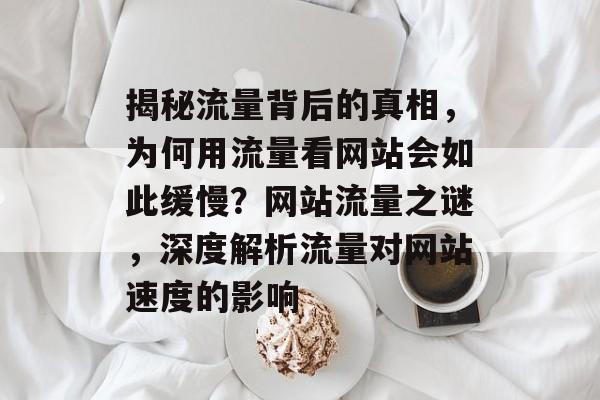 揭秘流量背后的真相，为何用流量看网站会如此缓慢？网站流量之谜，深度解析流量对网站速度的影响