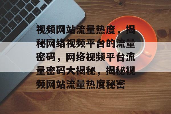 视频网站流量热度，揭秘网络视频平台的流量密码，网络视频平台流量密码大揭秘，揭秘视频网站流量热度秘密