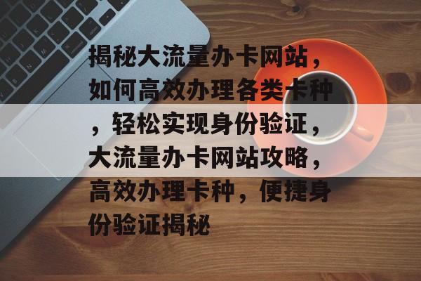 揭秘大流量办卡网站，如何高效办理各类卡种，轻松实现身份验证，大流量办卡网站攻略，高效办理卡种，便捷身份验证揭秘