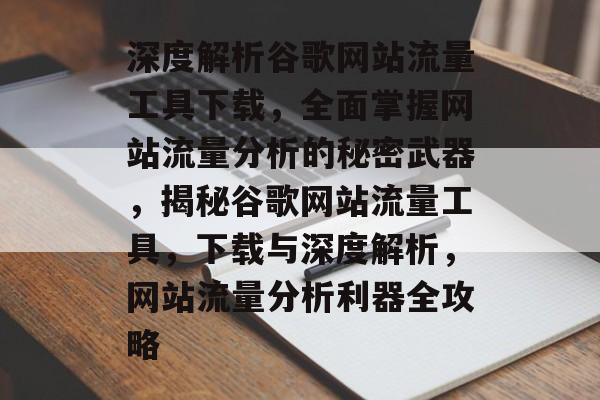 深度解析谷歌网站流量工具下载，全面掌握网站流量分析的秘密武器，揭秘谷歌网站流量工具，下载与深度解析，网站流量分析利器全攻略