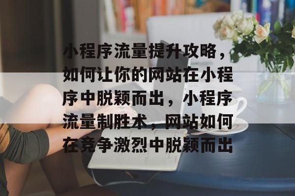 小程序流量提升攻略，如何让你的网站在小程序中脱颖而出，小程序流量制胜术，网站如何在竞争激烈中脱颖而出