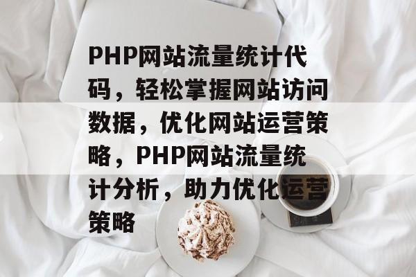 PHP网站流量统计代码，轻松掌握网站访问数据，优化网站运营策略，PHP网站流量统计分析，助力优化运营策略