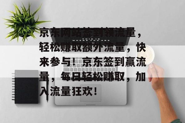 京东网站签到领流量，轻松赚取额外流量，快来参与！京东签到赢流量，每日轻松赚取，加入流量狂欢！