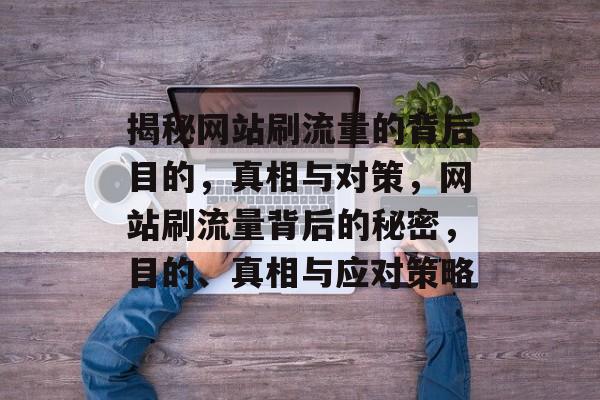 揭秘网站刷流量的背后目的，真相与对策，网站刷流量背后的秘密，目的、真相与应对策略