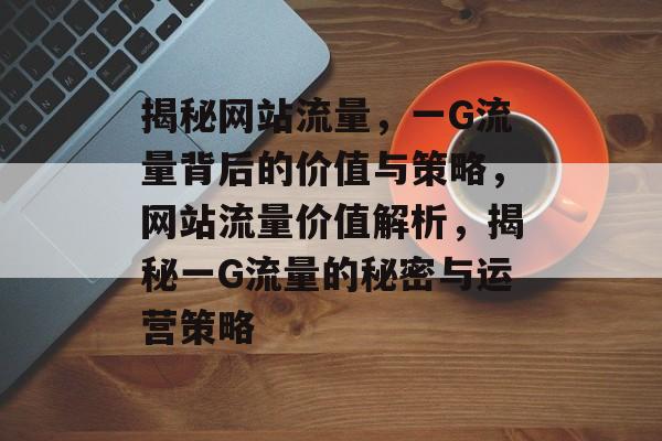 揭秘网站流量，一G流量背后的价值与策略，网站流量价值解析，揭秘一G流量的秘密与运营策略