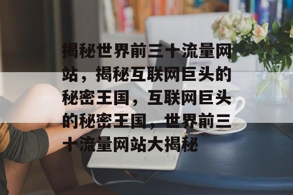 揭秘世界前三十流量网站，揭秘互联网巨头的秘密王国，互联网巨头的秘密王国，世界前三十流量网站大揭秘