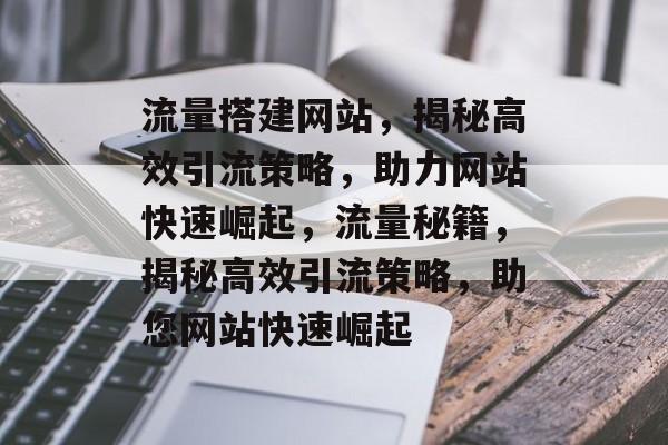 流量搭建网站，揭秘高效引流策略，助力网站快速崛起，流量秘籍，揭秘高效引流策略，助您网站快速崛起