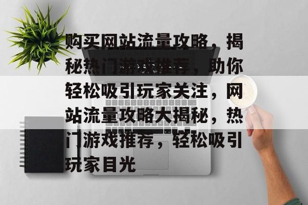 购买网站流量攻略，揭秘热门游戏推荐，助你轻松吸引玩家关注，网站流量攻略大揭秘，热门游戏推荐，轻松吸引玩家目光