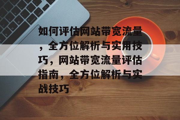 如何评估网站带宽流量，全方位解析与实用技巧，网站带宽流量评估指南，全方位解析与实战技巧