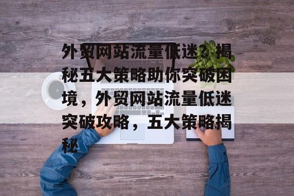 外贸网站流量低迷？揭秘五大策略助你突破困境，外贸网站流量低迷突破攻略，五大策略揭秘