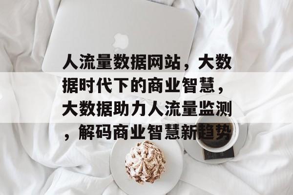 人流量数据网站，大数据时代下的商业智慧，大数据助力人流量监测，解码商业智慧新趋势