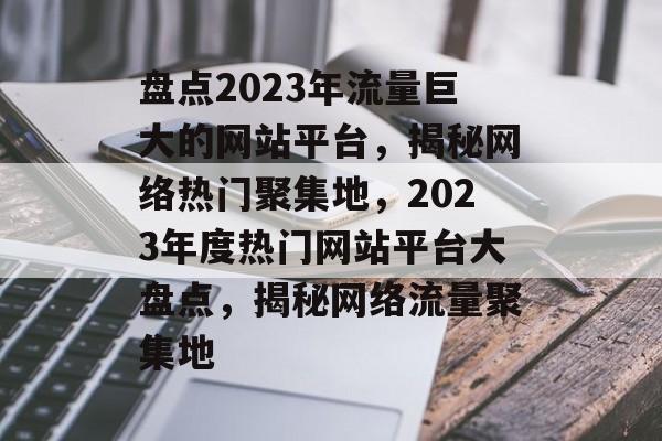 盘点2023年流量巨大的网站平台，揭秘网络热门聚集地，2023年度热门网站平台大盘点，揭秘网络流量聚集地
