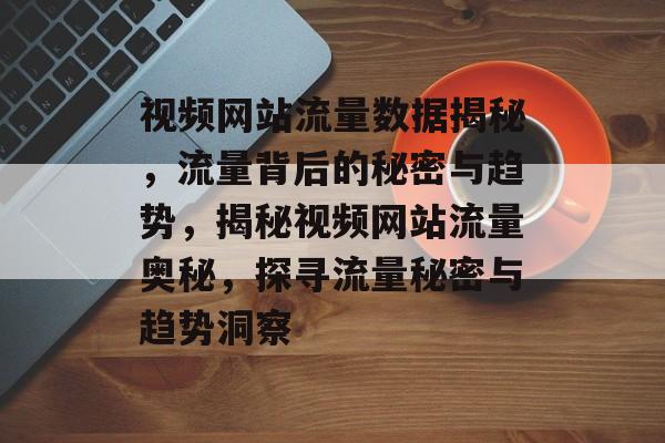 视频网站流量数据揭秘，流量背后的秘密与趋势，揭秘视频网站流量奥秘，探寻流量秘密与趋势洞察