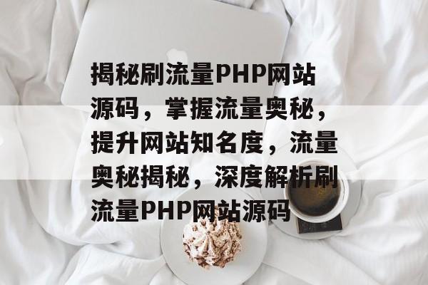 揭秘刷流量PHP网站源码，掌握流量奥秘，提升网站知名度，流量奥秘揭秘，深度解析刷流量PHP网站源码
