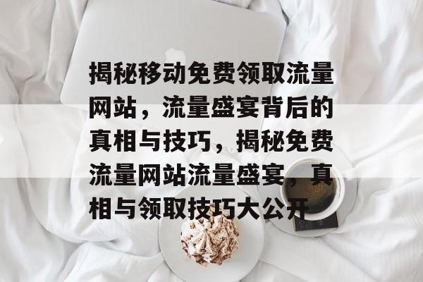 揭秘移动免费领取流量网站，流量盛宴背后的真相与技巧，揭秘免费流量网站流量盛宴，真相与领取技巧大公开