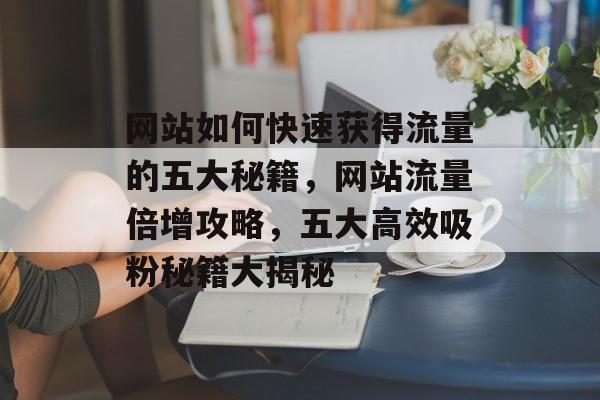 网站如何快速获得流量的五大秘籍，网站流量倍增攻略，五大高效吸粉秘籍大揭秘