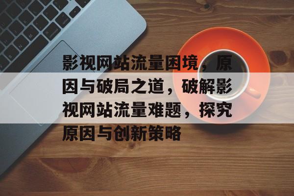 影视网站流量困境，原因与破局之道，破解影视网站流量难题，探究原因与创新策略