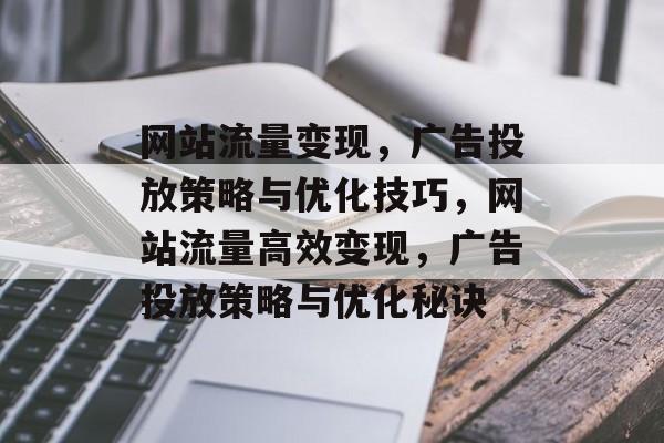 网站流量变现，广告投放策略与优化技巧，网站流量高效变现，广告投放策略与优化秘诀