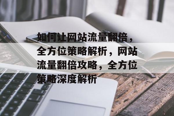 如何让网站流量翻倍，全方位策略解析，网站流量翻倍攻略，全方位策略深度解析