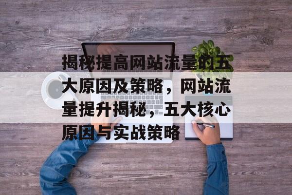 揭秘提高网站流量的五大原因及策略，网站流量提升揭秘，五大核心原因与实战策略