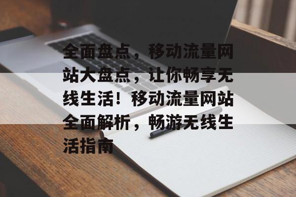 全面盘点，移动流量网站大盘点，让你畅享无线生活！移动流量网站全面解析，畅游无线生活指南