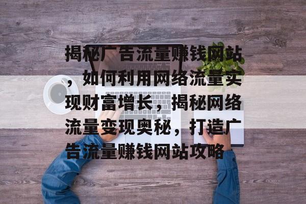 揭秘广告流量赚钱网站，如何利用网络流量实现财富增长，揭秘网络流量变现奥秘，打造广告流量赚钱网站攻略