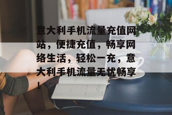 意大利手机流量充值网站，便捷充值，畅享网络生活，轻松一充，意大利手机流量无忧畅享！
