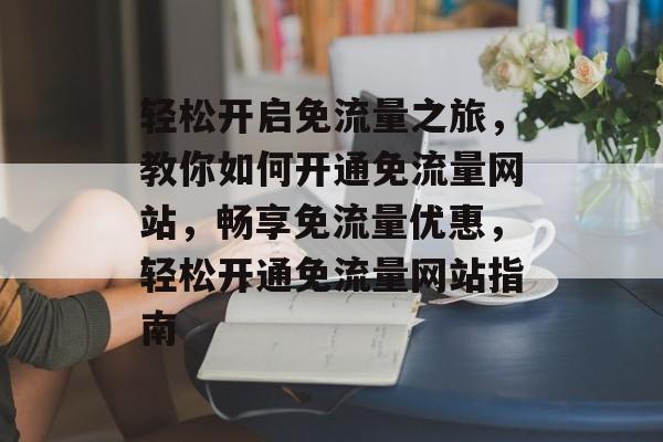 轻松开启免流量之旅，教你如何开通免流量网站，畅享免流量优惠，轻松开通免流量网站指南