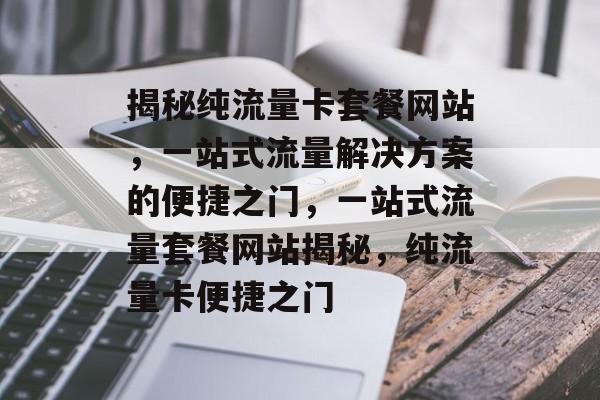 揭秘纯流量卡套餐网站，一站式流量解决方案的便捷之门，一站式流量套餐网站揭秘，纯流量卡便捷之门