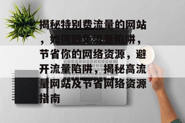 揭秘特别费流量的网站，如何避免流量陷阱，节省你的网络资源，避开流量陷阱，揭秘高流量网站及节省网络资源指南