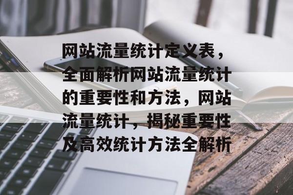 网站流量统计定义表，全面解析网站流量统计的重要性和方法，网站流量统计，揭秘重要性及高效统计方法全解析
