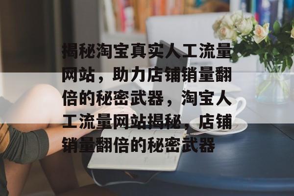 揭秘淘宝真实人工流量网站，助力店铺销量翻倍的秘密武器，淘宝人工流量网站揭秘，店铺销量翻倍的秘密武器