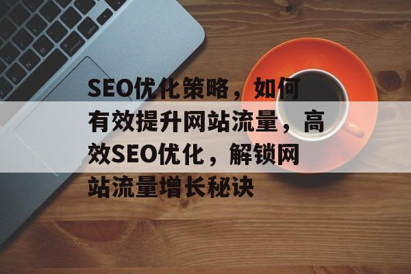 SEO优化策略，如何有效提升网站流量，高效SEO优化，解锁网站流量增长秘诀