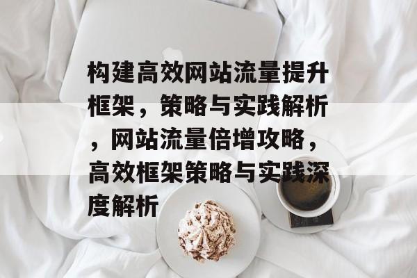 构建高效网站流量提升框架，策略与实践解析，网站流量倍增攻略，高效框架策略与实践深度解析