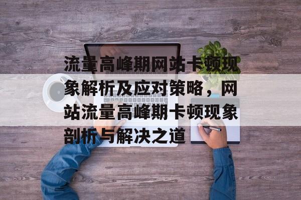 流量高峰期网站卡顿现象解析及应对策略，网站流量高峰期卡顿现象剖析与解决之道