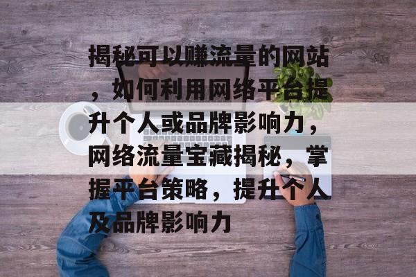 揭秘可以赚流量的网站，如何利用网络平台提升个人或品牌影响力，网络流量宝藏揭秘，掌握平台策略，提升个人及品牌影响力